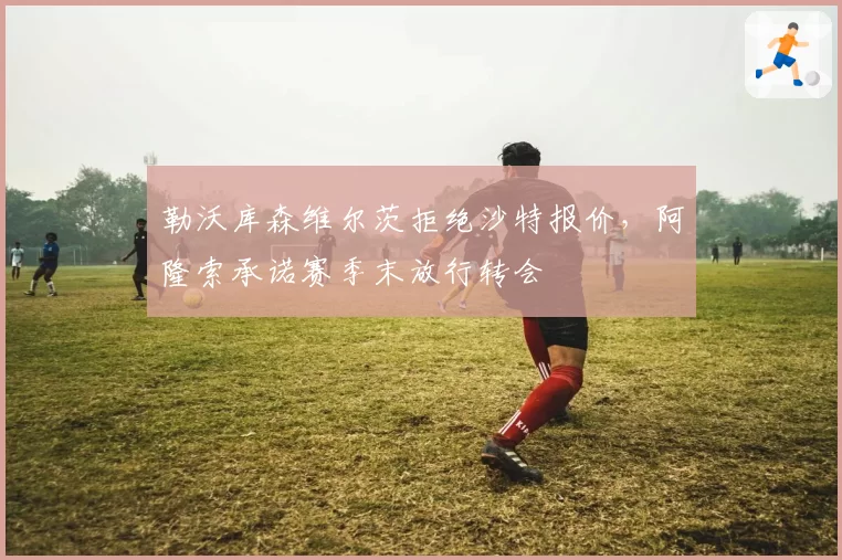 勒沃库森维尔茨拒绝沙特报价，阿隆索承诺赛季末放行转会