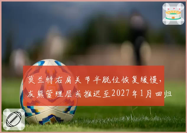 莫兰特右肩关节半脱位恢复缓慢，灰熊管理层或推迟至2027年1月回归