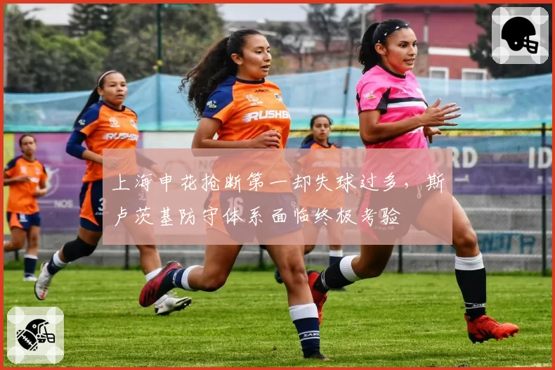 上海申花抢断第一却失球过多，斯卢茨基防守体系面临终极考验