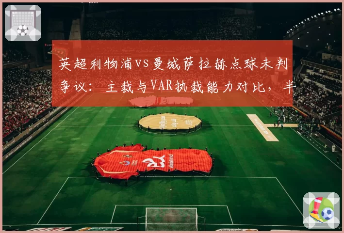 英超利物浦vs曼城萨拉赫点球未判争议：主裁与VAR执裁能力对比，半自动越位系统能否减少争议？