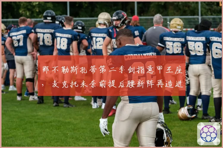 那不勒斯孔蒂第二季剑指意甲王座，麦克托米奈前提后腰新阵再造进球机器
