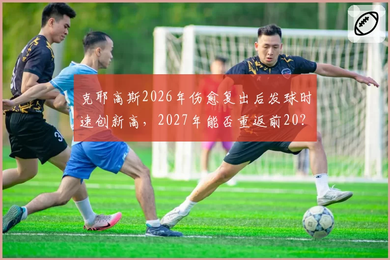 克耶高斯2026年伤愈复出后发球时速创新高，2027年能否重返前20？